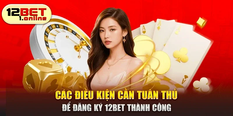 Các điều kiện cần tuân thủ để đăng ký 12Bet thành công