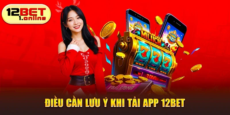 Những lưu ý khi tải app 12bet