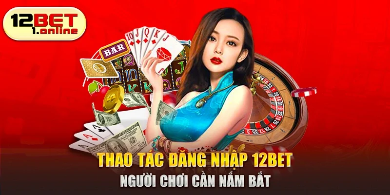 Thao tác đăng nhập 12Bet người chơi cần nắm bắt